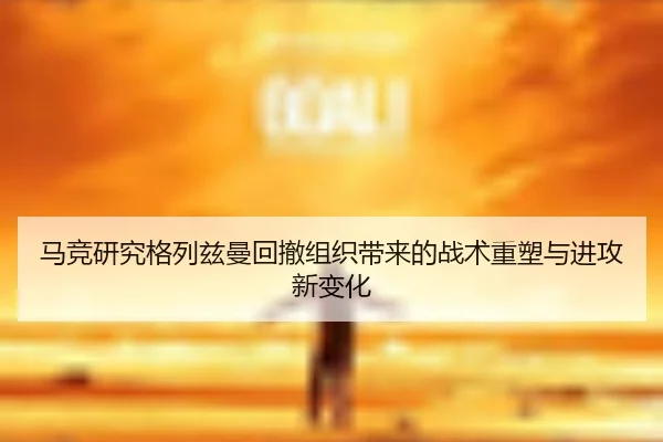 马竞研究格列兹曼回撤组织带来的战术重塑与进攻新变化