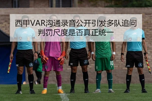 西甲VAR沟通录音公开引发多队追问判罚尺度是否真正统一